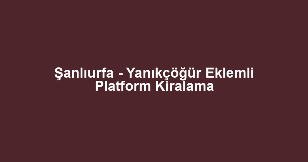 Şanlıurfa - Yanıkçöğür Eklemli Platform Kiralama