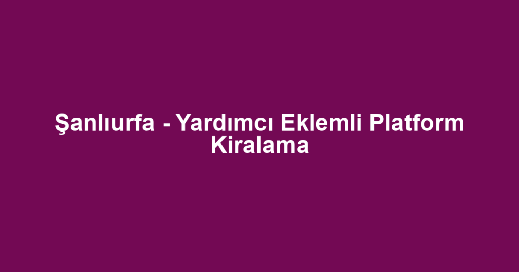 Şanlıurfa - Yardımcı Eklemli Platform Kiralama