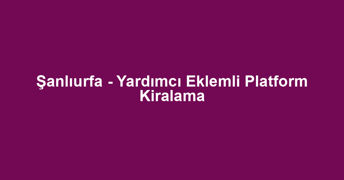 Şanlıurfa - Yardımcı Eklemli Platform Kiralama