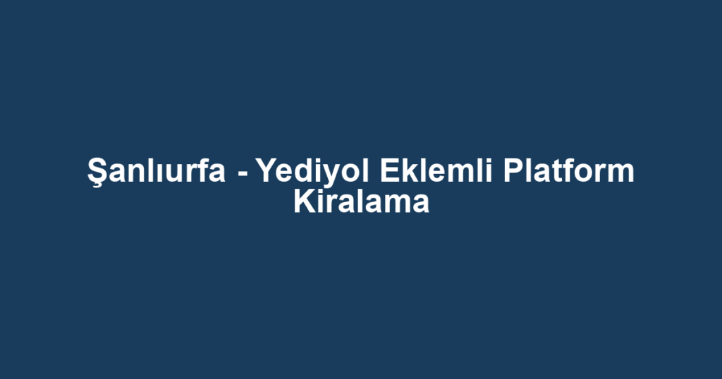 Şanlıurfa - Yediyol Eklemli Platform Kiralama