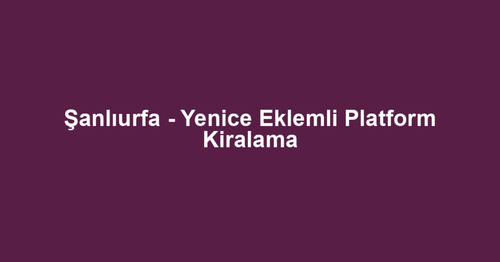 Şanlıurfa - Yenice Eklemli Platform Kiralama