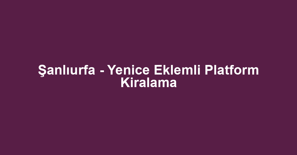 Şanlıurfa - Yenice Eklemli Platform Kiralama