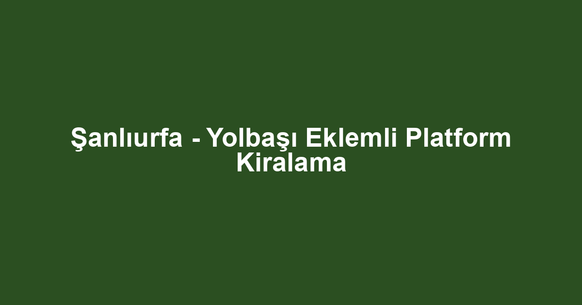 Şanlıurfa - Yolbaşı Eklemli Platform Kiralama