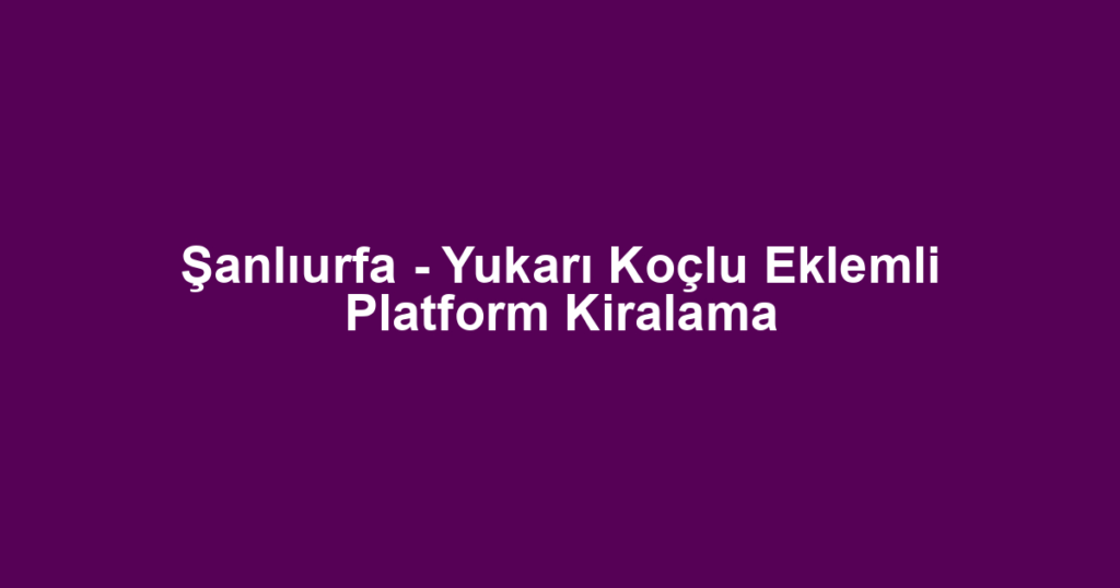 Şanlıurfa - Yukarı Koçlu Eklemli Platform Kiralama