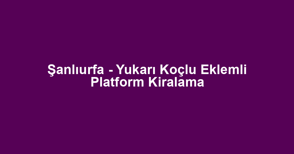 Şanlıurfa - Yukarı Koçlu Eklemli Platform Kiralama