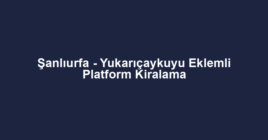 Şanlıurfa - Yukarıçaykuyu Eklemli Platform Kiralama