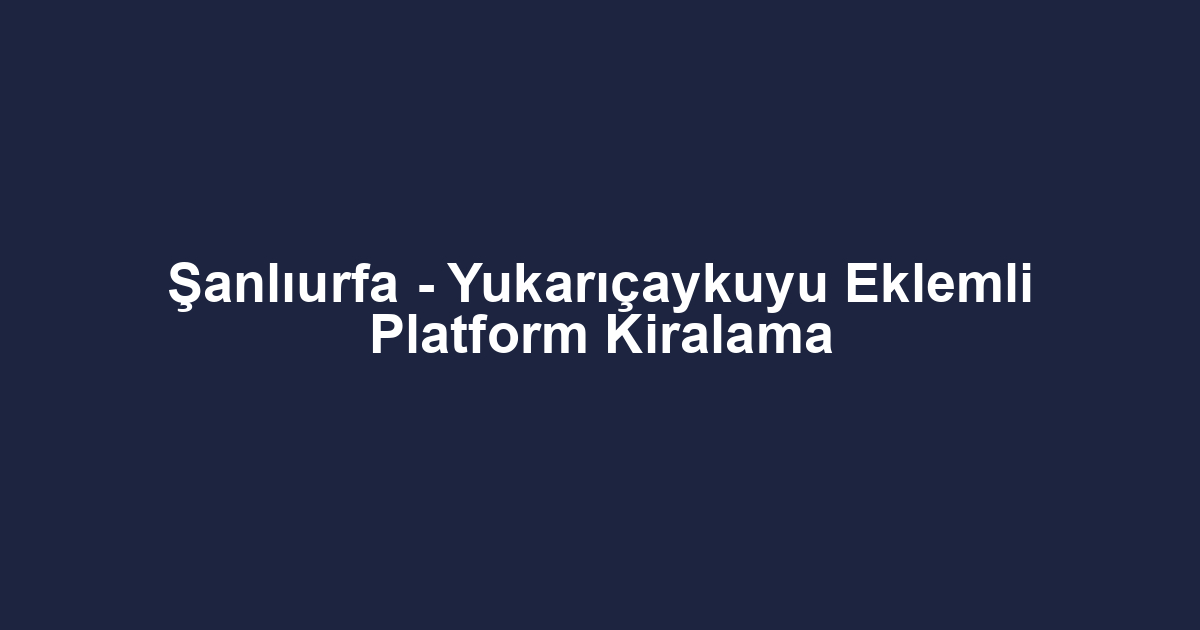 Şanlıurfa - Yukarıçaykuyu Eklemli Platform Kiralama