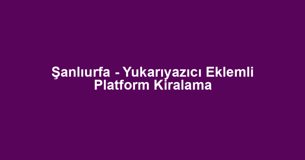 Şanlıurfa - Yukarıyazıcı Eklemli Platform Kiralama