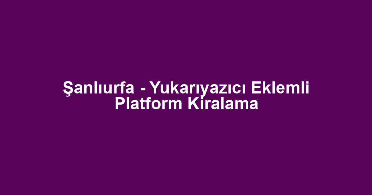 Şanlıurfa - Yukarıyazıcı Eklemli Platform Kiralama