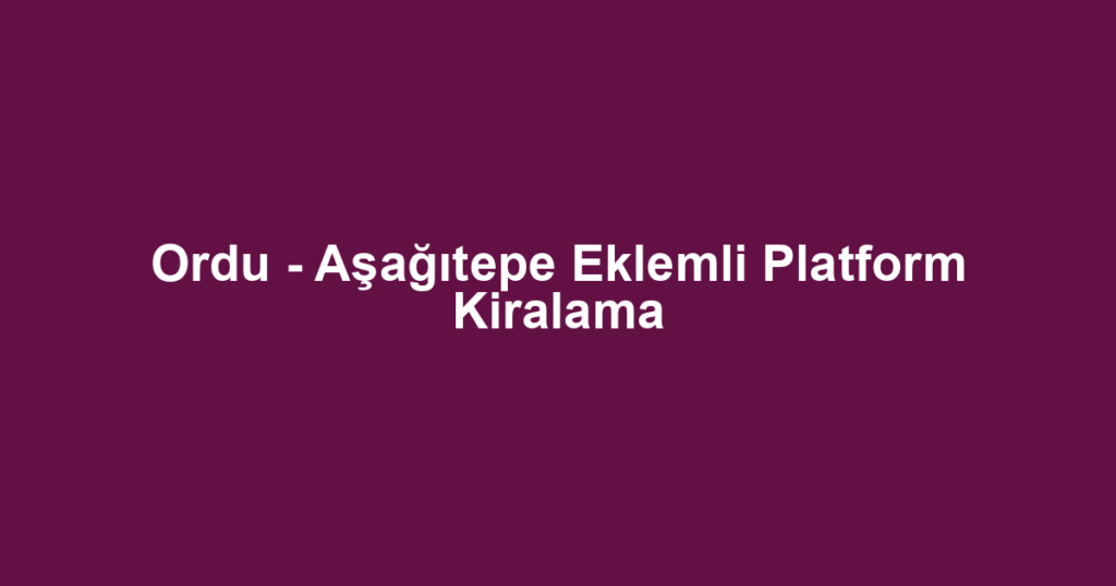 Ordu - Aşağıtepe Eklemli Platform Kiralama