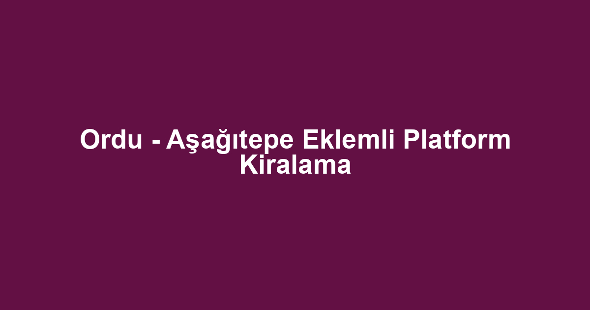 Ordu - Aşağıtepe Eklemli Platform Kiralama