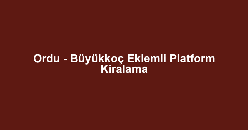 Ordu - Büyükkoç Eklemli Platform Kiralama