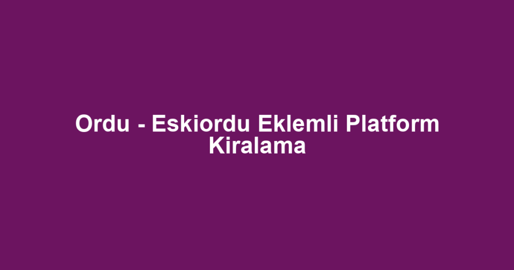 Ordu - Eskiordu Eklemli Platform Kiralama