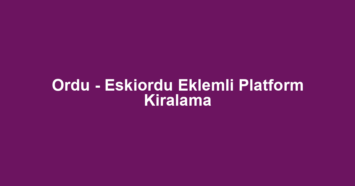 Ordu - Eskiordu Eklemli Platform Kiralama