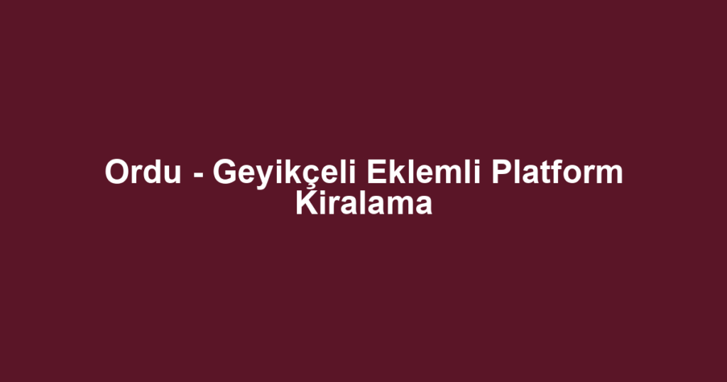 Ordu - Geyikçeli Eklemli Platform Kiralama