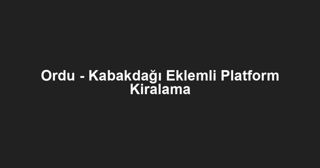 Ordu - Kabakdağı Eklemli Platform Kiralama