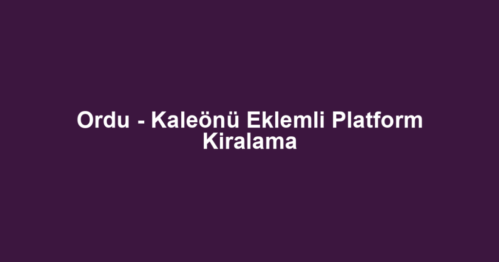 Ordu - Kaleönü Eklemli Platform Kiralama