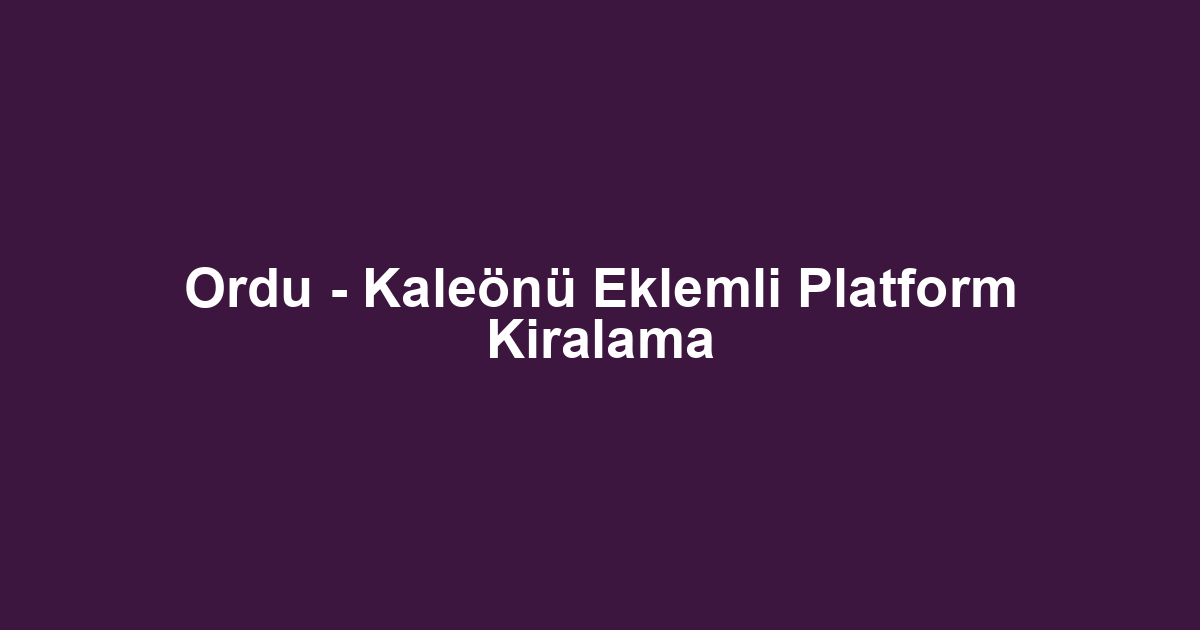 Ordu - Kaleönü Eklemli Platform Kiralama