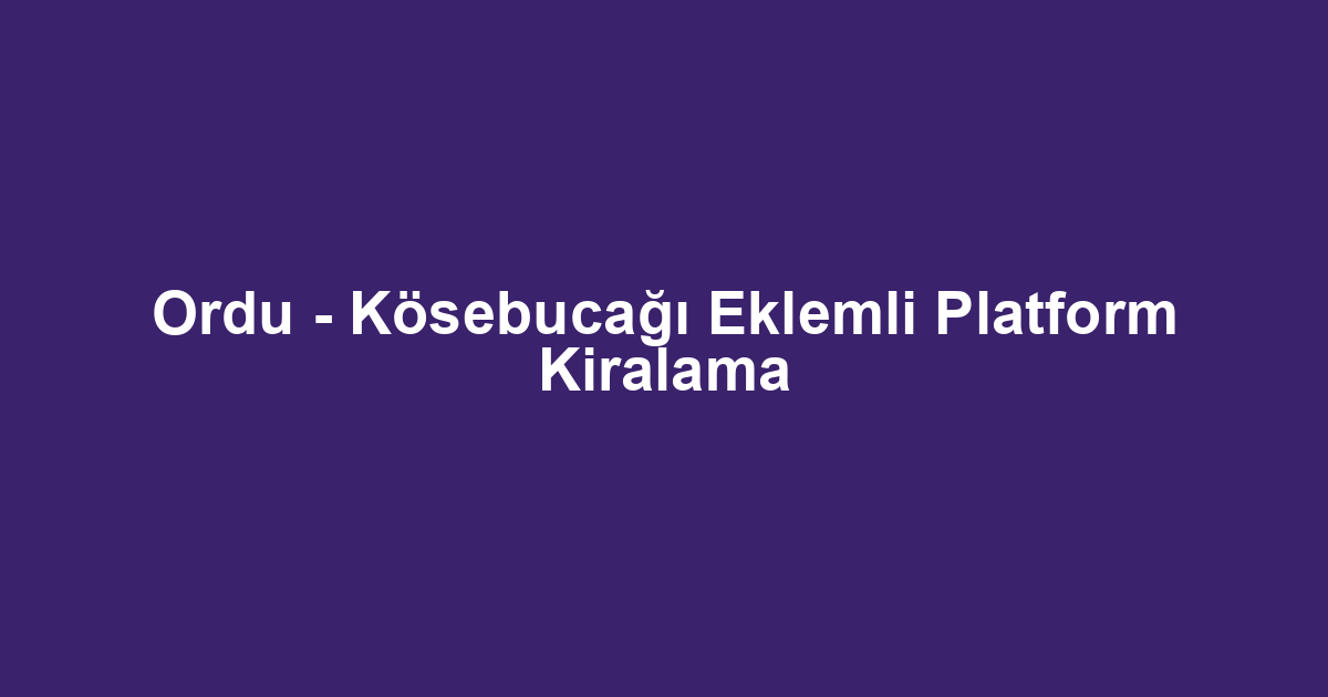 Ordu - Kösebucağı Eklemli Platform Kiralama