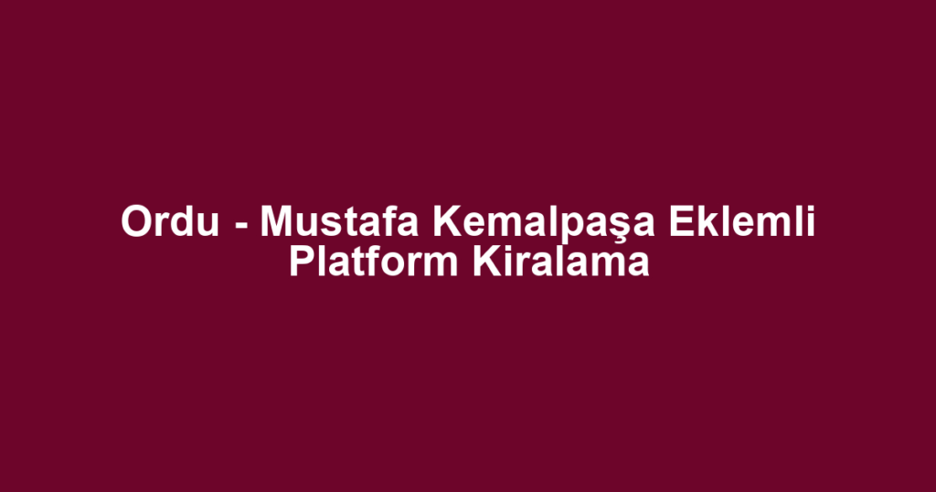 Ordu - Mustafa Kemalpaşa Eklemli Platform Kiralama
