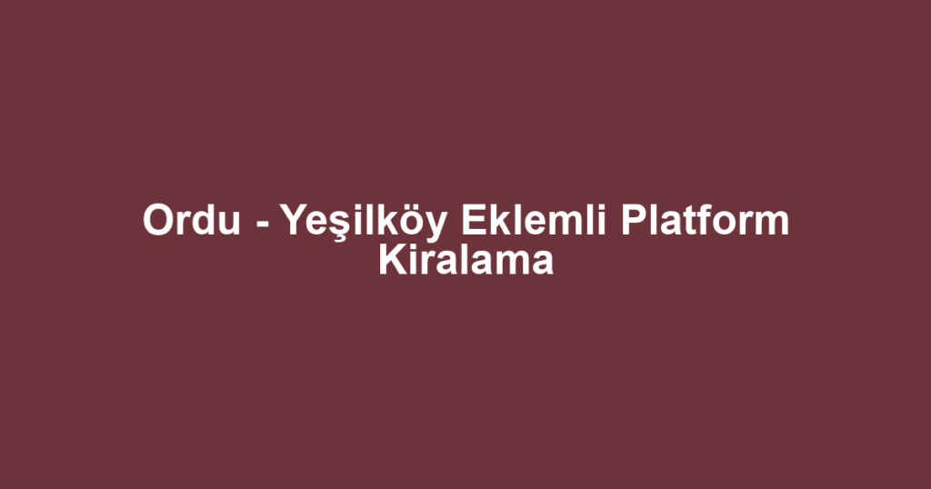 Ordu - Yeşilköy Eklemli Platform Kiralama