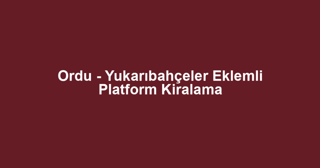 Ordu - Yukarıbahçeler Eklemli Platform Kiralama