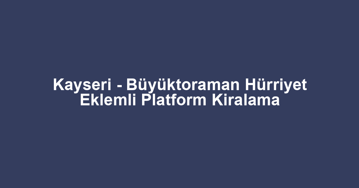 Kayseri - Büyüktoraman Hürriyet Eklemli Platform Kiralama