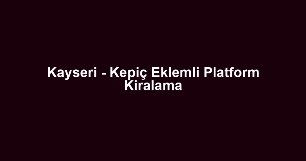 Kayseri - Kepiç Eklemli Platform Kiralama