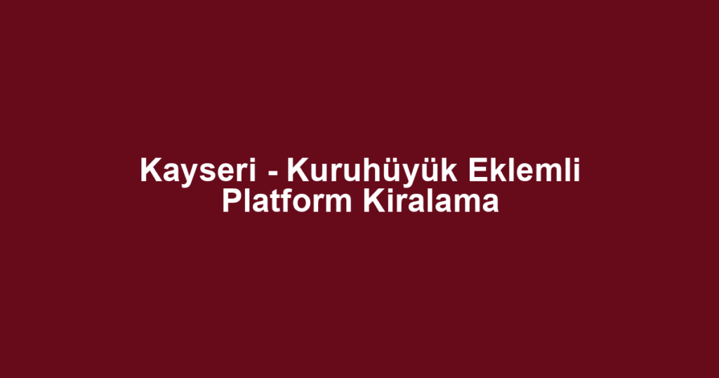Kayseri - Kuruhüyük Eklemli Platform Kiralama