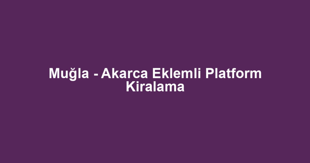 Muğla - Akarca Eklemli Platform Kiralama