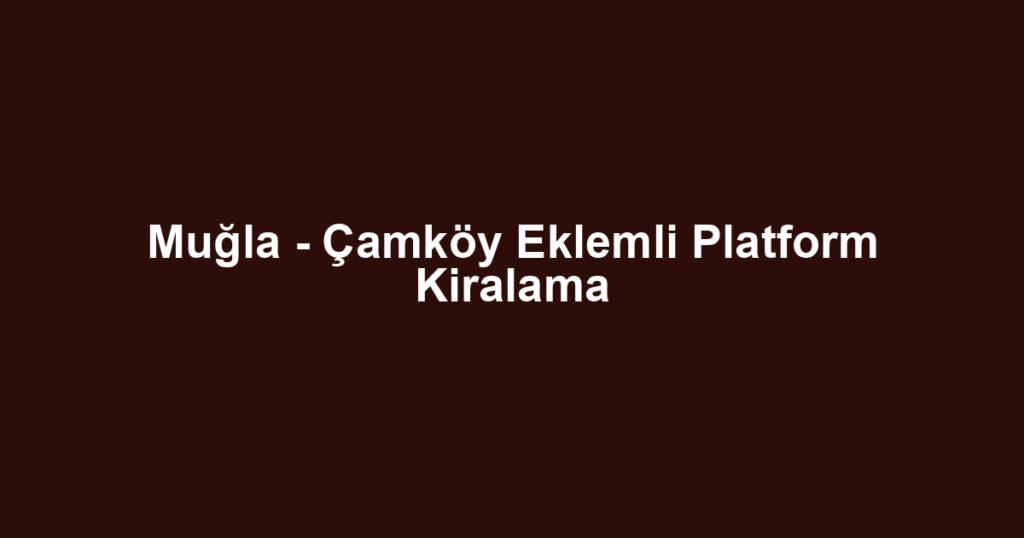 Muğla - Çamköy Eklemli Platform Kiralama