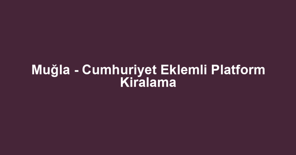 Muğla - Cumhuriyet Eklemli Platform Kiralama
