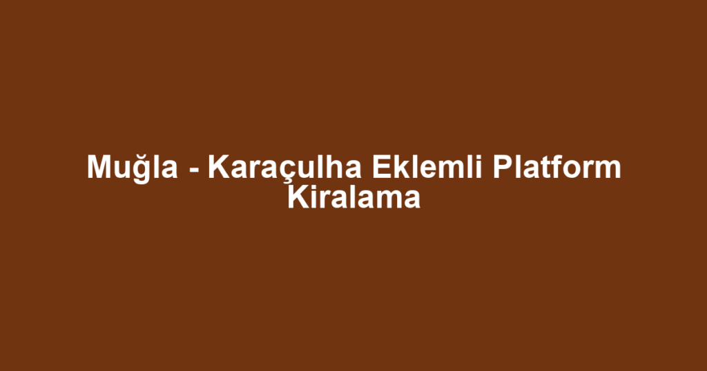 Muğla - Karaçulha Eklemli Platform Kiralama