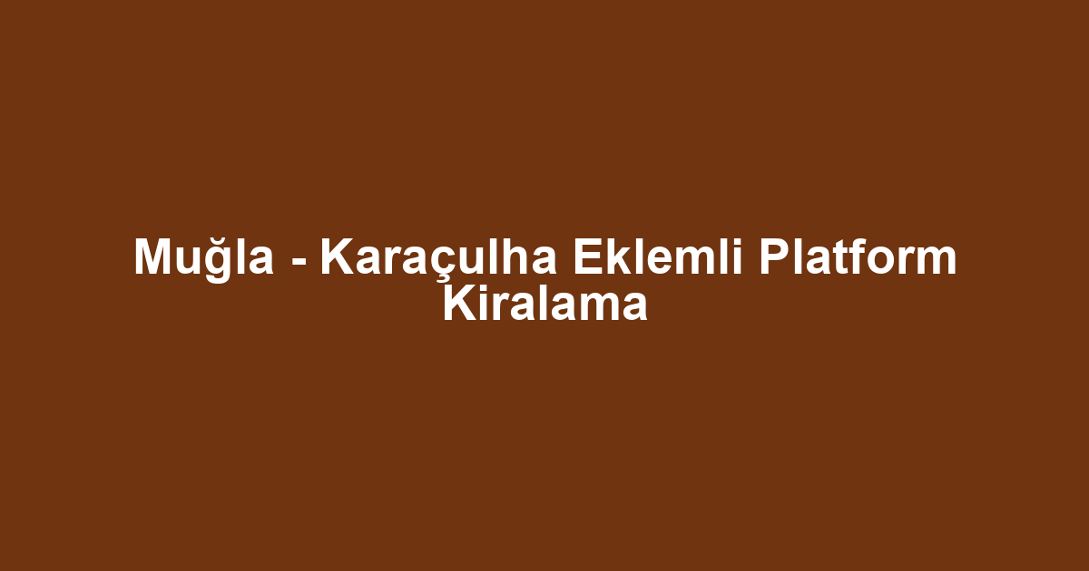 Muğla - Karaçulha Eklemli Platform Kiralama