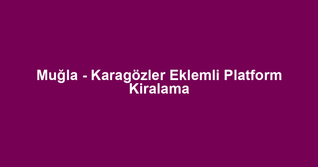 Muğla - Karagözler Eklemli Platform Kiralama