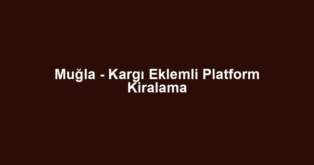 Muğla - Kargı Eklemli Platform Kiralama