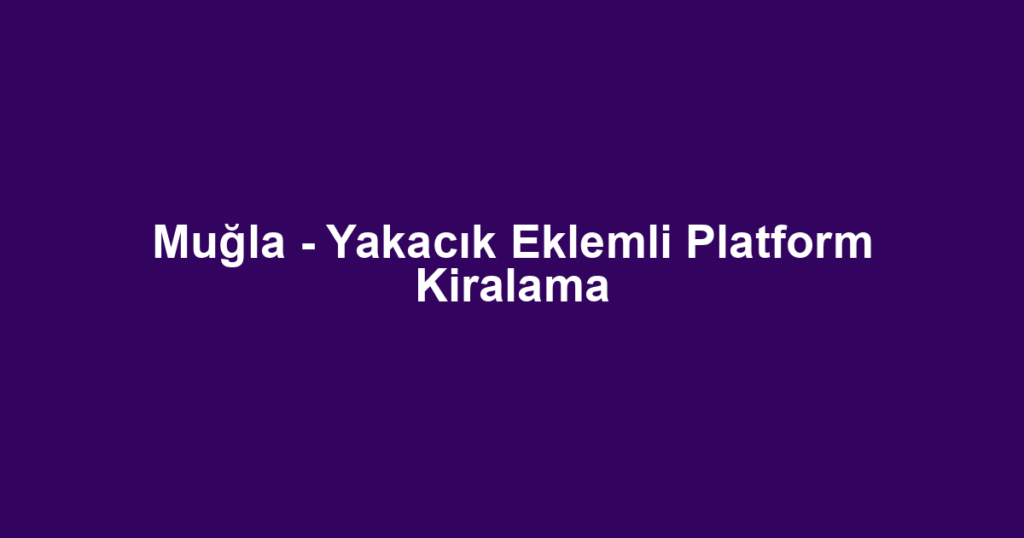 Muğla - Yakacık Eklemli Platform Kiralama