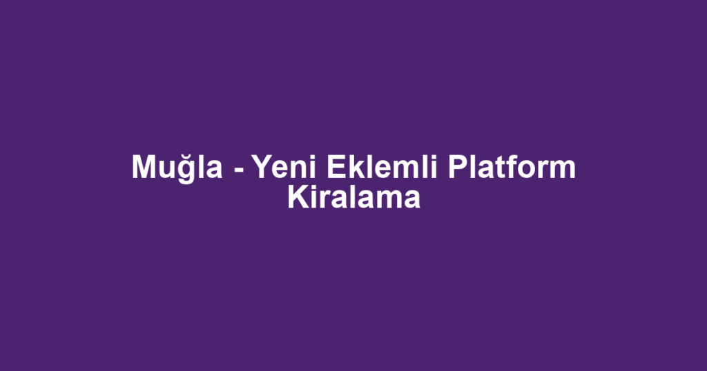 Muğla - Yeni Eklemli Platform Kiralama