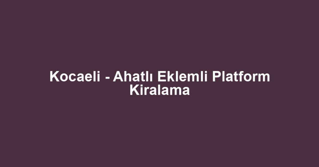 Kocaeli - Ahatlı Eklemli Platform Kiralama