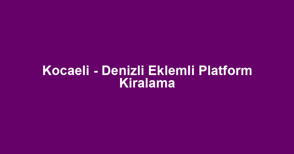 Kocaeli - Denizli Eklemli Platform Kiralama