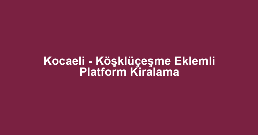 Kocaeli - Köşklüçeşme Eklemli Platform Kiralama