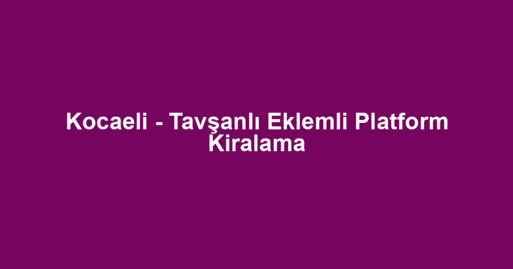Kocaeli - Tavşanlı Eklemli Platform Kiralama