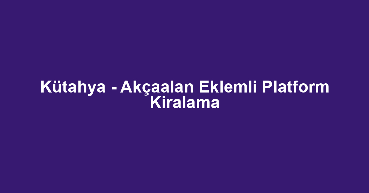 Kütahya - Akçaalan Eklemli Platform Kiralama