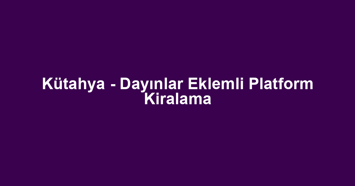 Kütahya - Dayınlar Eklemli Platform Kiralama