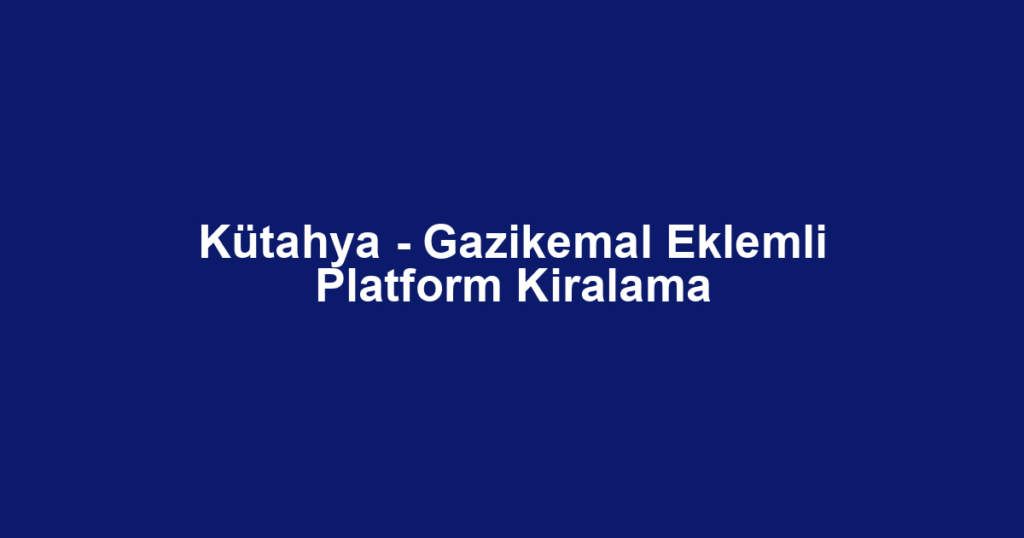Kütahya - Gazikemal Eklemli Platform Kiralama