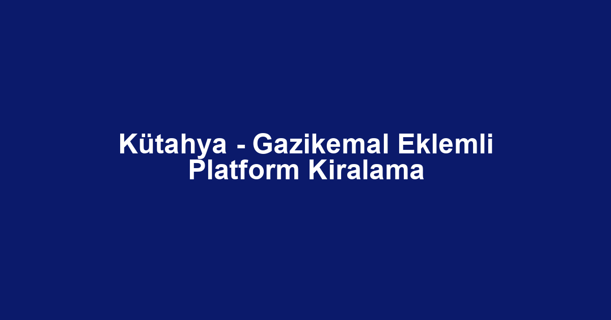 Kütahya - Gazikemal Eklemli Platform Kiralama