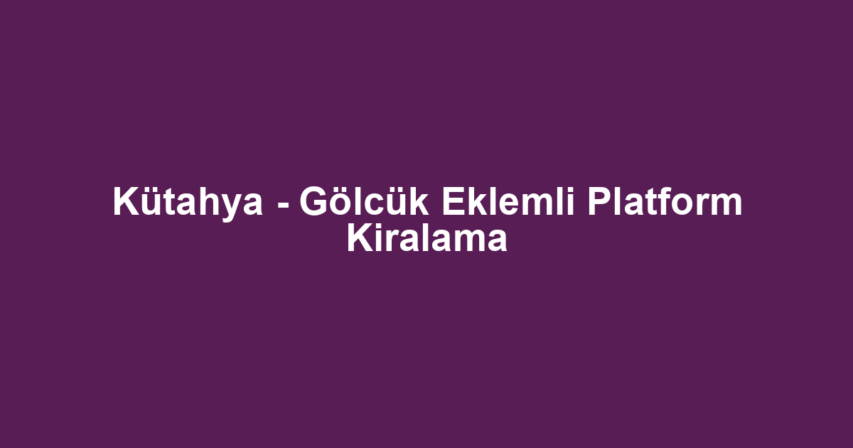 Kütahya - Gölcük Eklemli Platform Kiralama