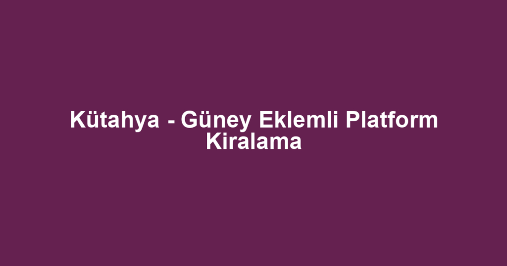 Kütahya - Güney Eklemli Platform Kiralama