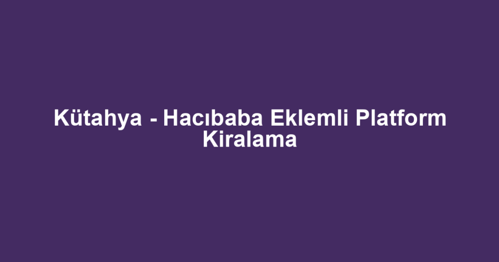 Kütahya - Hacıbaba Eklemli Platform Kiralama
