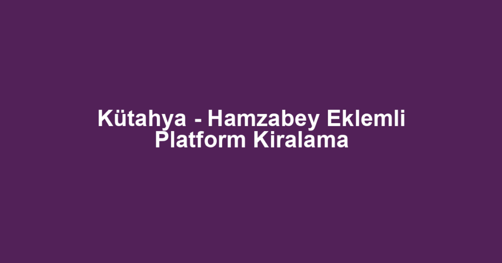 Kütahya - Hamzabey Eklemli Platform Kiralama